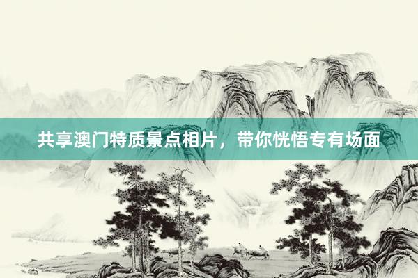 共享澳门特质景点相片，带你恍悟专有场面