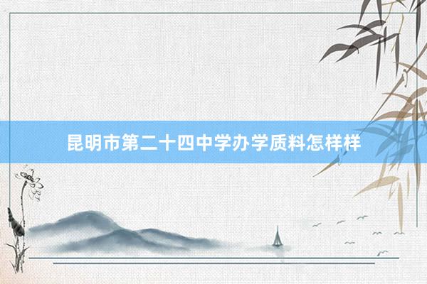 昆明市第二十四中学办学质料怎样样