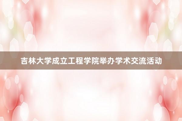 吉林大学成立工程学院举办学术交流活动
