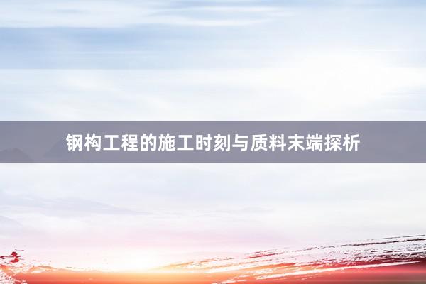 钢构工程的施工时刻与质料末端探析