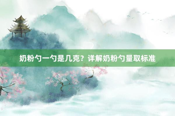 奶粉勺一勺是几克？详解奶粉勺量取标准