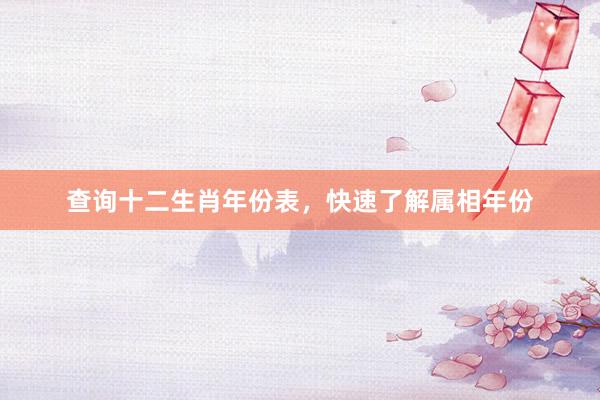 查询十二生肖年份表，快速了解属相年份