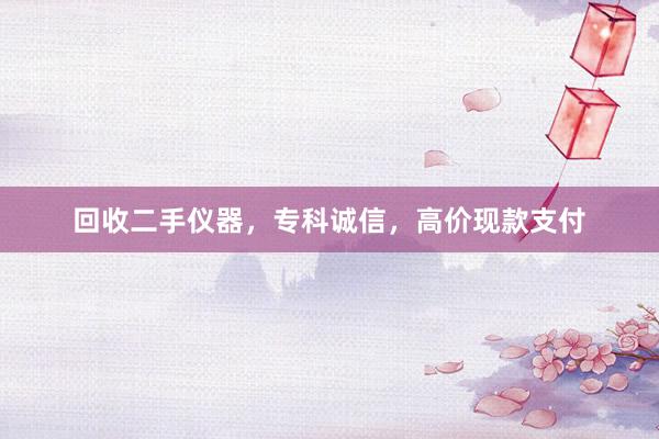 回收二手仪器，专科诚信，高价现款支付