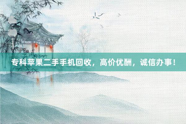 专科苹果二手手机回收，高价优酬，诚信办事！