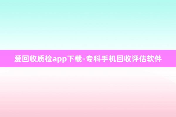 爱回收质检app下载-专科手机回收评估软件