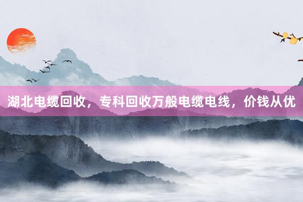 湖北电缆回收，专科回收万般电缆电线，价钱从优